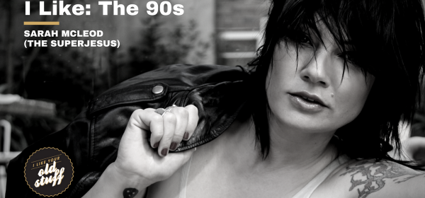 I Like: The 90s According To Sarah McLeod (The Superjesus) PART 2
